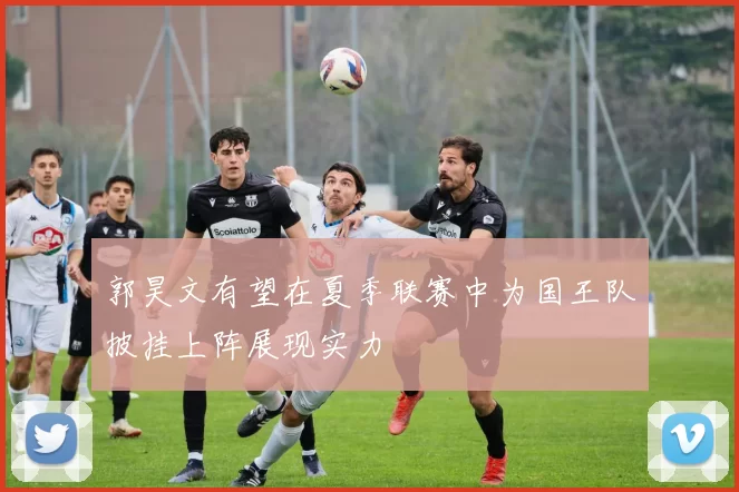 郭昊文有望在夏季联赛中为国王队披挂上阵展现实力
