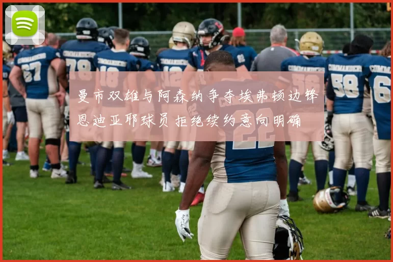 曼市双雄与阿森纳争夺埃弗顿边锋恩迪亚耶球员拒绝续约意向明确