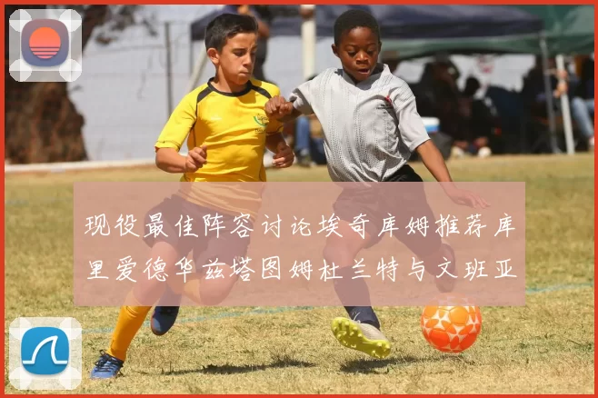 现役最佳阵容讨论埃奇库姆推荐库里爱德华兹塔图姆杜兰特与文班亚马