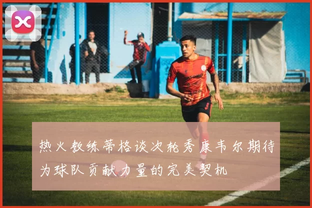 热火教练蒂格谈次轮秀康韦尔期待为球队贡献力量的完美契机