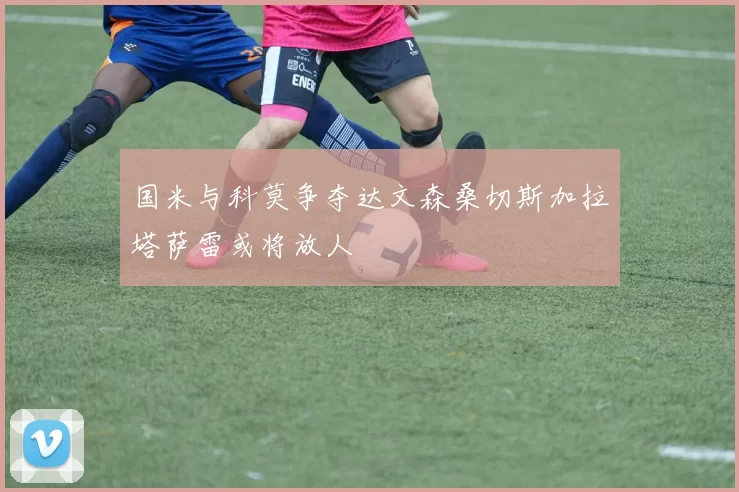国米与科莫争夺达文森桑切斯加拉塔萨雷或将放人