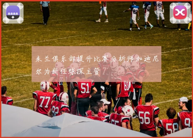 米兰俱乐部提升比赛分析师加迪尼尔为新任球探主管