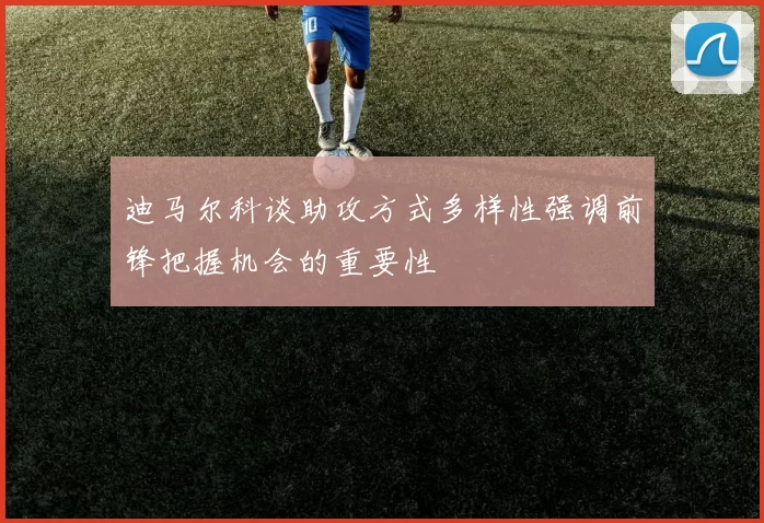 迪马尔科谈助攻方式多样性强调前锋把握机会的重要性
