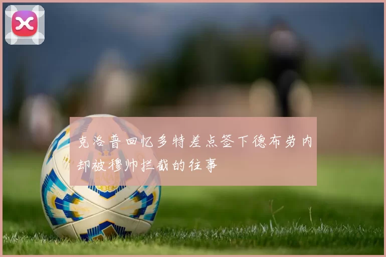 克洛普回忆多特差点签下德布劳内却被穆帅拦截的往事
