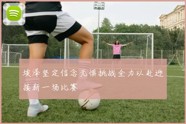 埃泽坚定信念无惧挑战全力以赴迎接新一场比赛