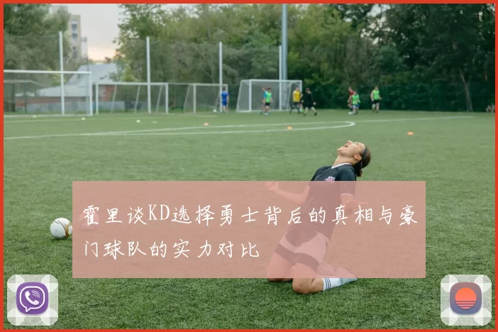 霍里谈KD选择勇士背后的真相与豪门球队的实力对比