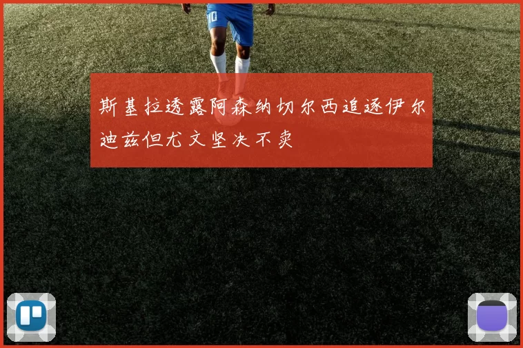 斯基拉透露阿森纳切尔西追逐伊尔迪兹但尤文坚决不卖