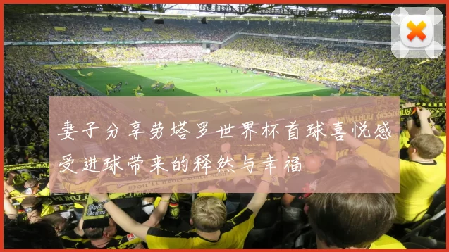 妻子分享劳塔罗世界杯首球喜悦感受进球带来的释然与幸福