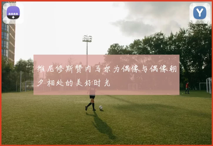 维尼修斯赞内马尔为偶像与偶像朝夕相处的美好时光