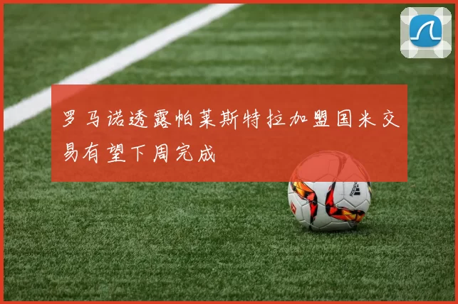 罗马诺透露帕莱斯特拉加盟国米交易有望下周完成