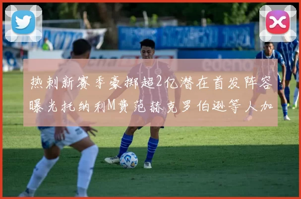 热刺新赛季豪掷超2亿潜在首发阵容曝光托纳利M费范赫克罗伯逊等人加盟