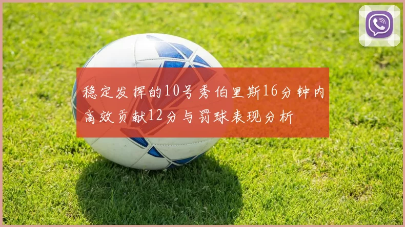 稳定发挥的10号秀伯里斯16分钟内高效贡献12分与罚球表现分析