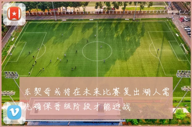 东契奇或将在未来比赛复出湖人需先确保晋级阶段才能迎战