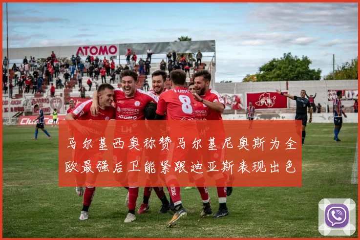 马尔基西奥称赞马尔基尼奥斯为全欧最强后卫能紧跟迪亚斯表现出色