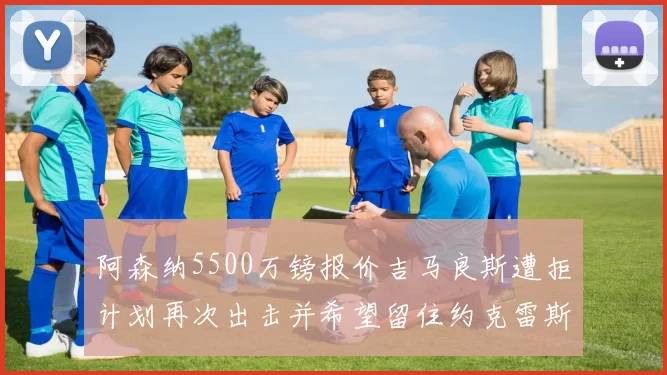 阿森纳5500万镑报价吉马良斯遭拒计划再次出击并希望留住约克雷斯
