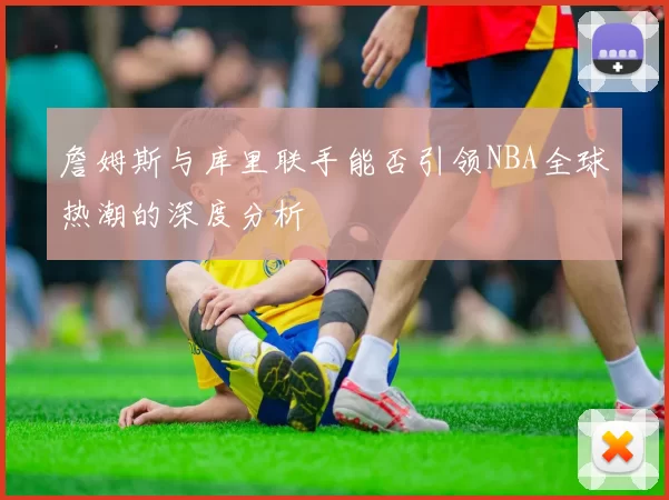 詹姆斯与库里联手能否引领NBA全球热潮的深度分析