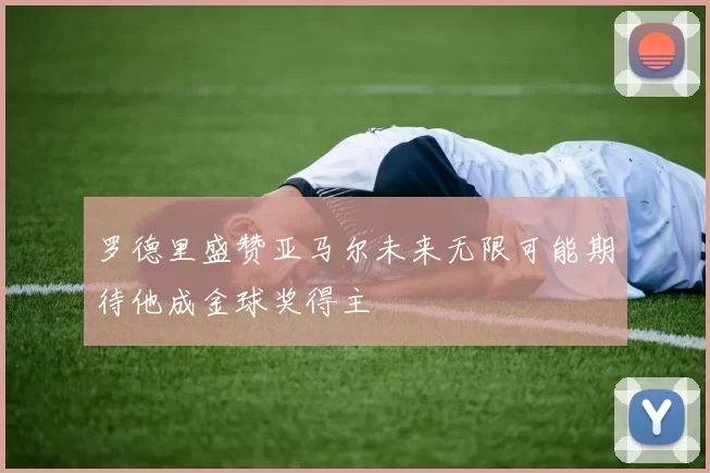 罗德里盛赞亚马尔未来无限可能期待他成金球奖得主