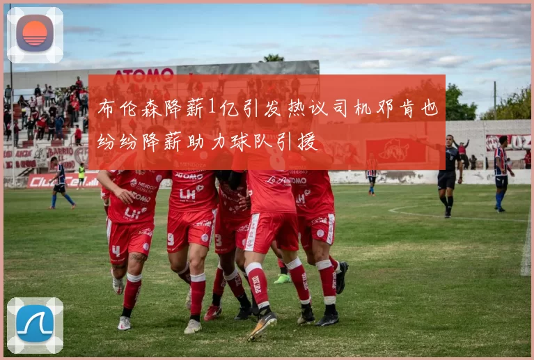 布伦森降薪1亿引发热议司机邓肯也纷纷降薪助力球队引援