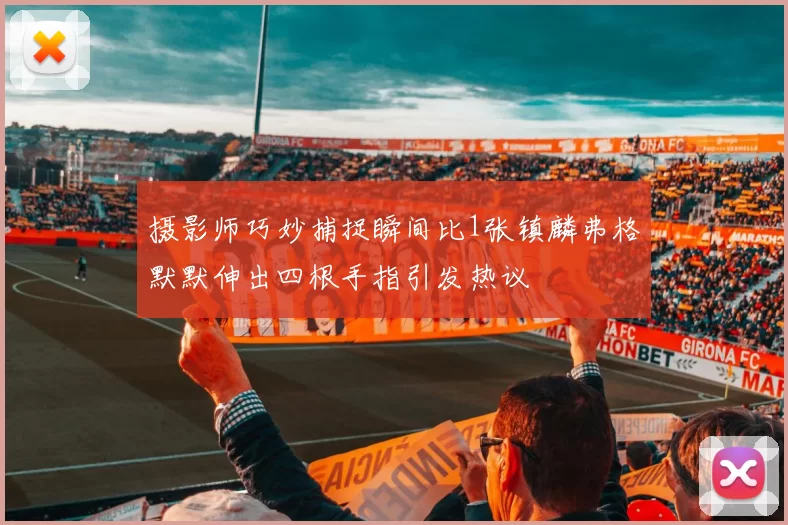 摄影师巧妙捕捉瞬间比1张镇麟弗格默默伸出四根手指引发热议