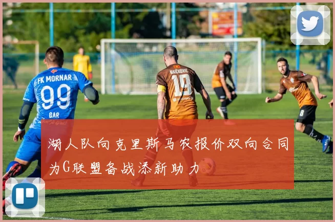 湖人队向克里斯马农报价双向合同为G联盟备战添新助力